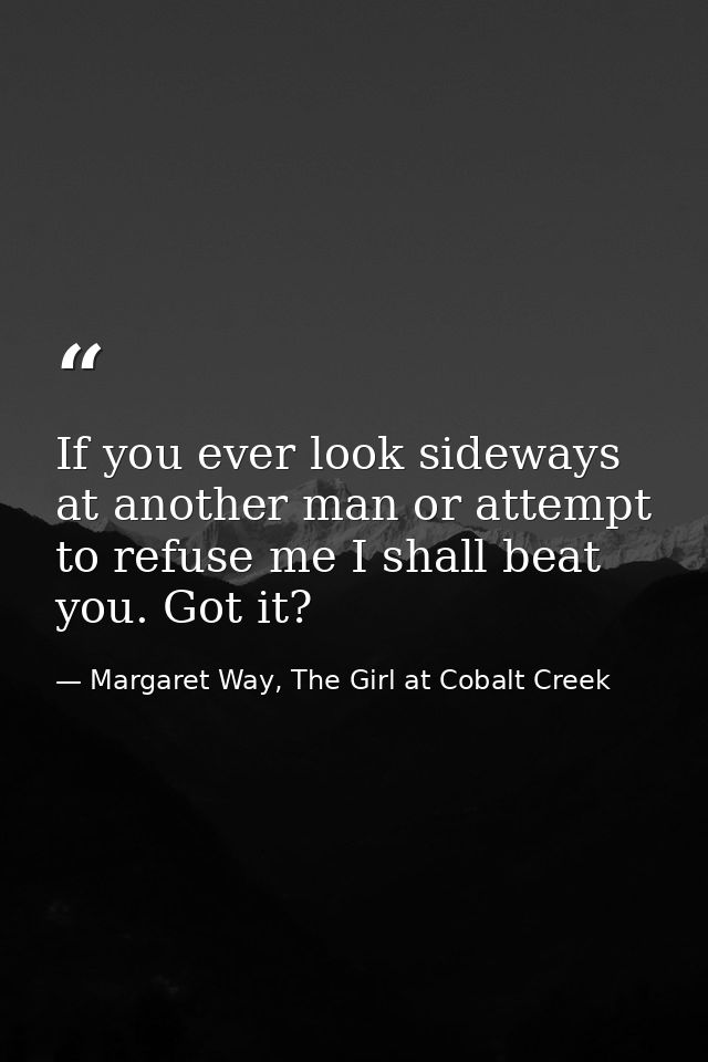 If you ever look sideways at another man or attempt to refuse me I shall beat you. Got it? — Margaret Way, The Girl at Cobalt Creek