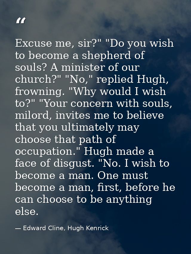 Excuse me, sir?" "Do you wish to become a shepherd of souls? A minister of our church?" "No," replied Hugh, frowning. "W — Edward Cline, Hugh Kenrick