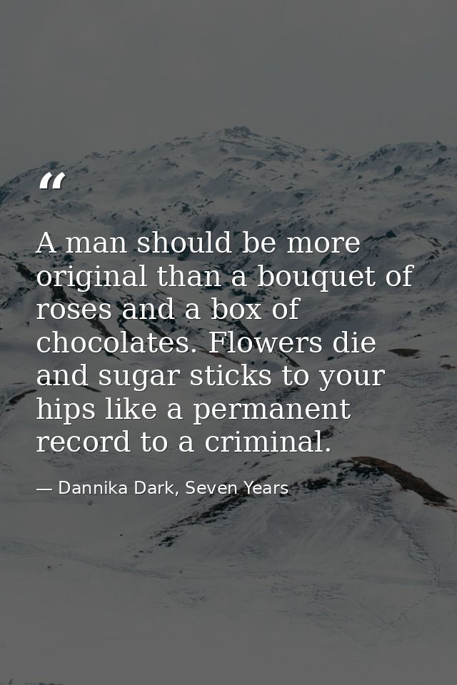 A man should be more original than a bouquet of roses and a box of chocolates. Flowers die and sugar sticks to your hips — Dannika Dark, Seven Years