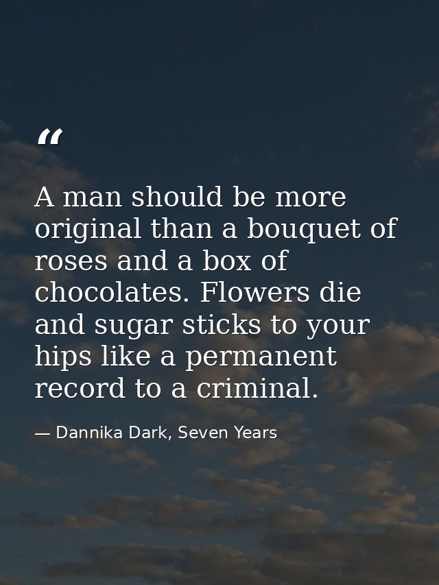 A man should be more original than a bouquet of roses and a box of chocolates. Flowers die and sugar sticks to your hips — Dannika Dark, Seven Years