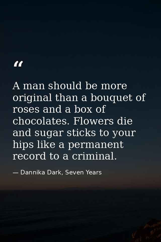 A man should be more original than a bouquet of roses and a box of chocolates. Flowers die and sugar sticks to your hips — Dannika Dark, Seven Years