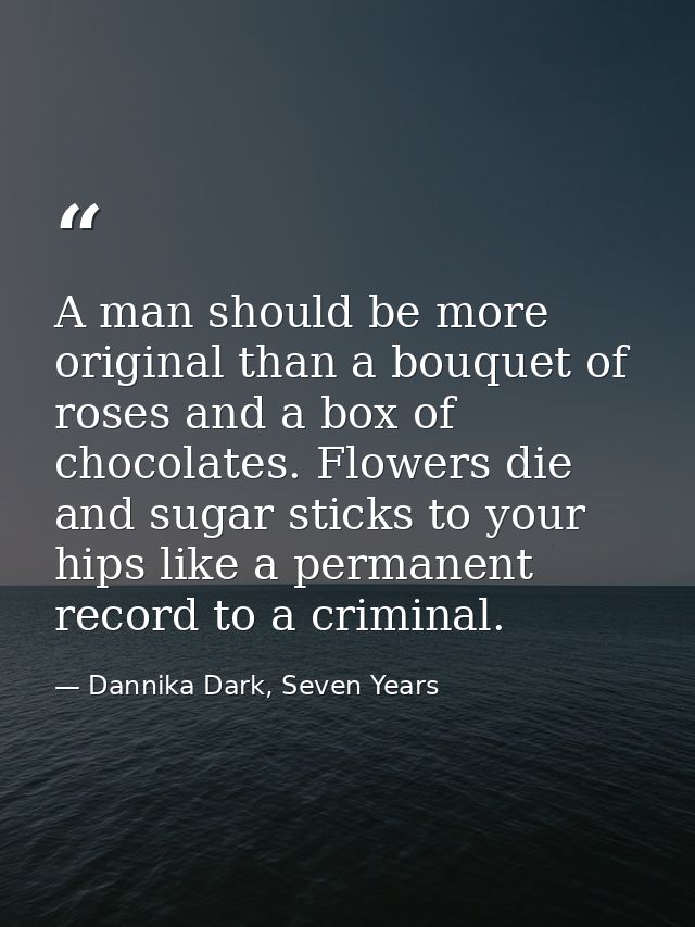 A man should be more original than a bouquet of roses and a box of chocolates. Flowers die and sugar sticks to your hips — Dannika Dark, Seven Years