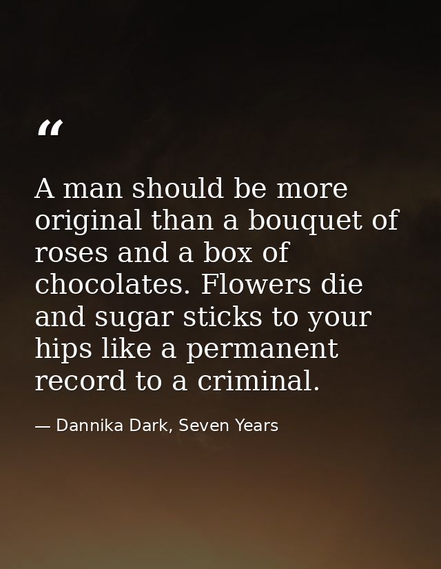 A man should be more original than a bouquet of roses and a box of chocolates. Flowers die and sugar sticks to your hips — Dannika Dark, Seven Years