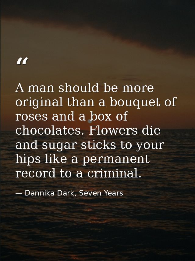 A man should be more original than a bouquet of roses and a box of chocolates. Flowers die and sugar sticks to your hips — Dannika Dark, Seven Years