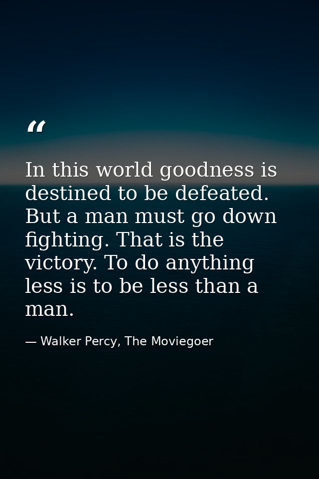 In this world goodness is destined to be defeated. But a man must go down fighting. That is the victory. To do anything  — Walker Percy, The Moviegoer