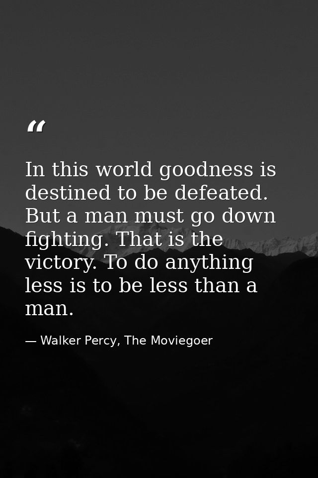 In this world goodness is destined to be defeated. But a man must go down fighting. That is the victory. To do anything  — Walker Percy, The Moviegoer