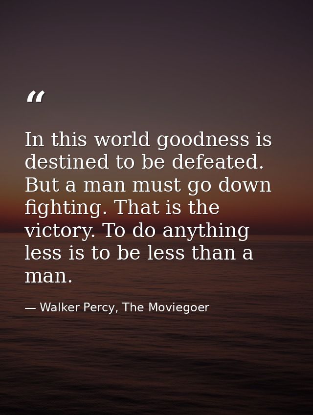 In this world goodness is destined to be defeated. But a man must go down fighting. That is the victory. To do anything  — Walker Percy, The Moviegoer