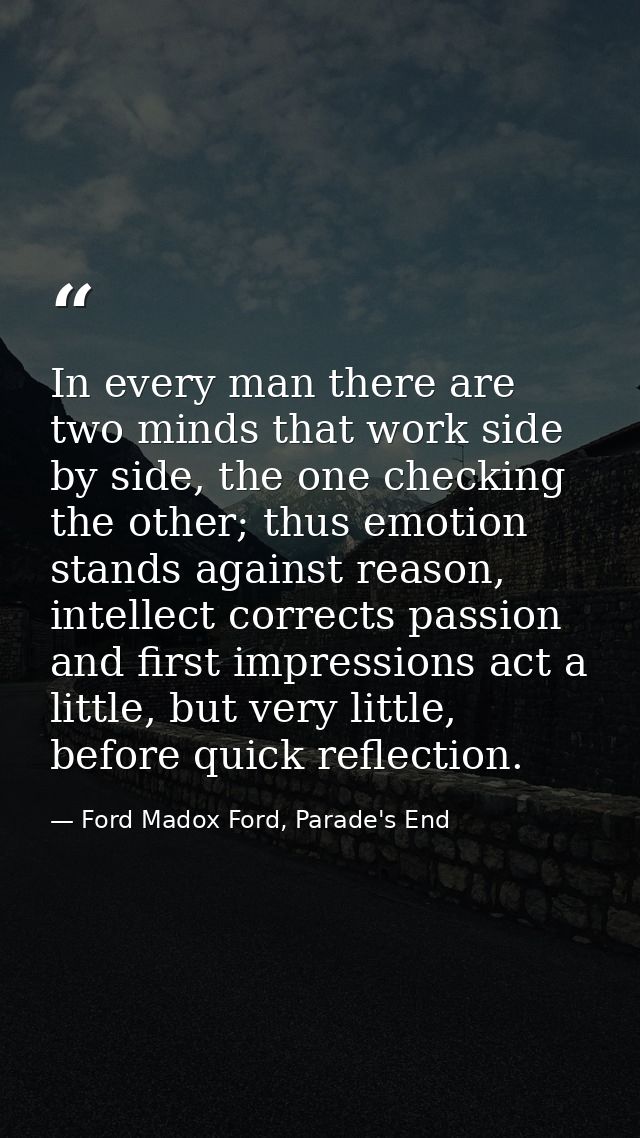 In every man there are two minds that work side by side, the one checking the other; thus emotion stands against reason, — Ford Madox Ford, Parade's End
