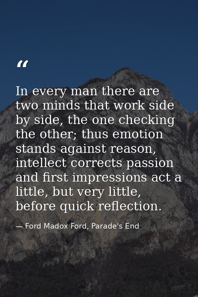 In every man there are two minds that work side by side, the one checking the other; thus emotion stands against reason, — Ford Madox Ford, Parade's End