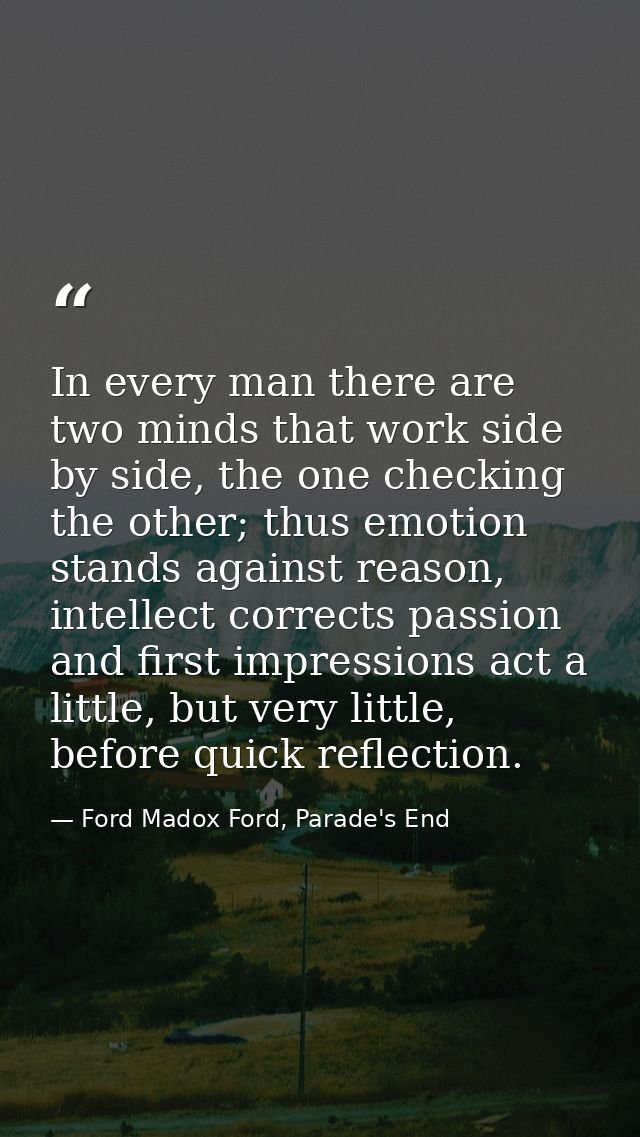 In every man there are two minds that work side by side, the one checking the other; thus emotion stands against reason, — Ford Madox Ford, Parade's End