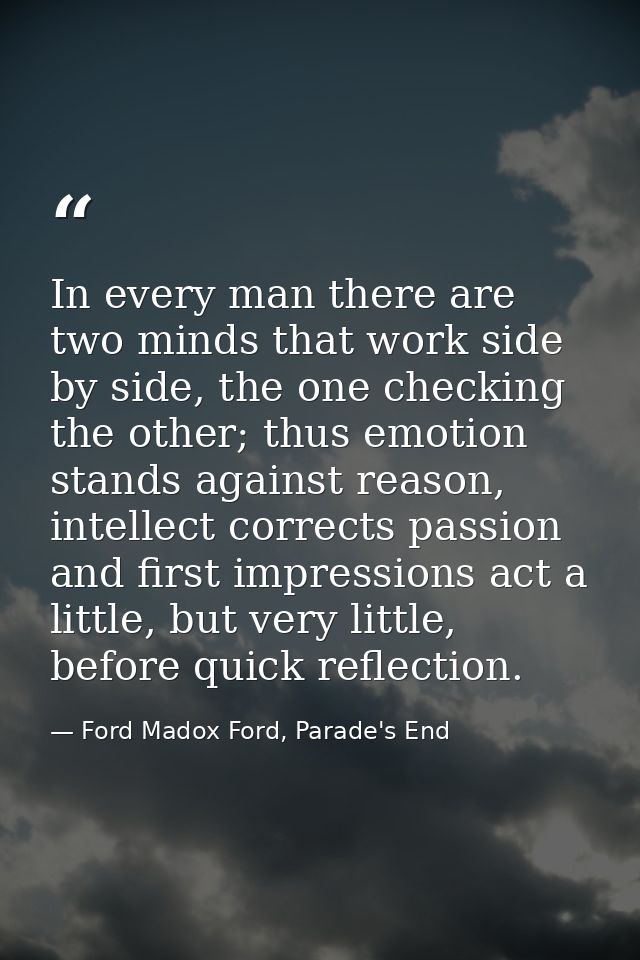 In every man there are two minds that work side by side, the one checking the other; thus emotion stands against reason, — Ford Madox Ford, Parade's End