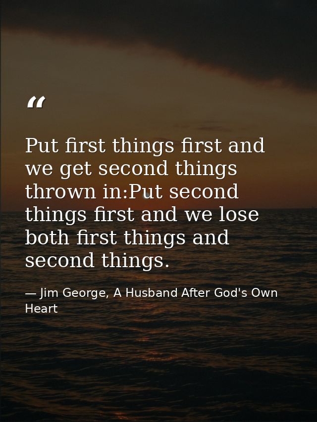 Put first things first and we get second things thrown in:Put second things first and we lose both first things and seco — Jim George, A Husband After God's Own Heart