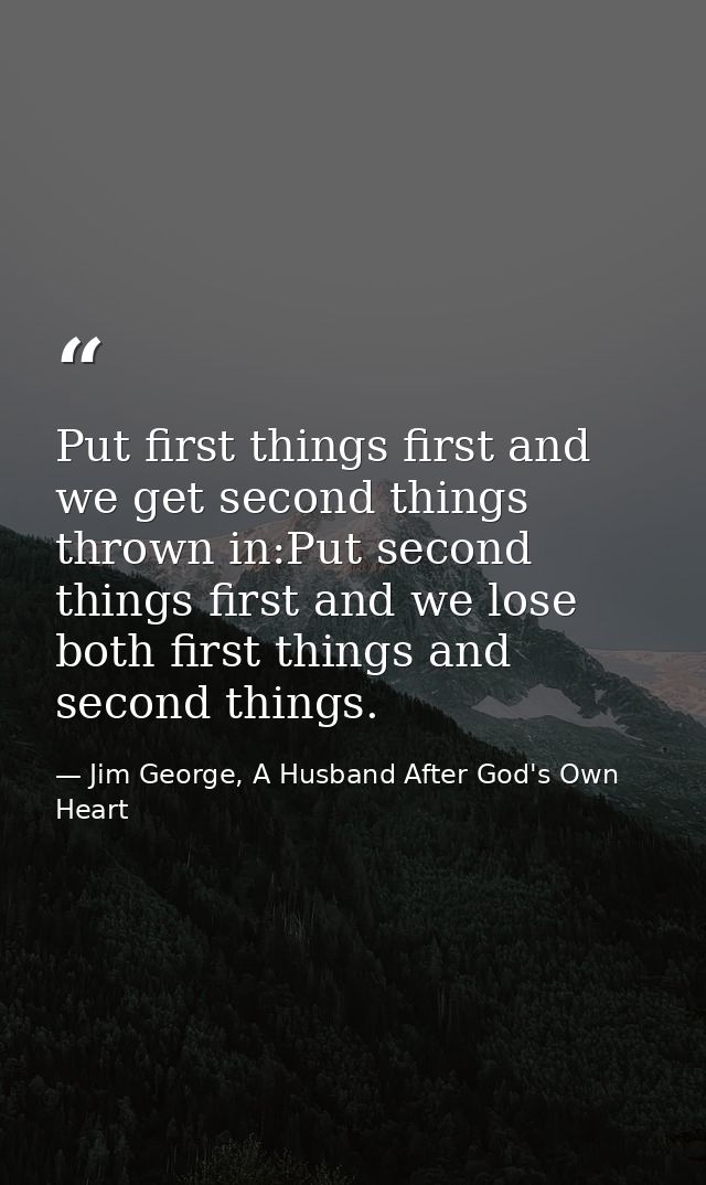Put first things first and we get second things thrown in:Put second things first and we lose both first things and seco — Jim George, A Husband After God's Own Heart