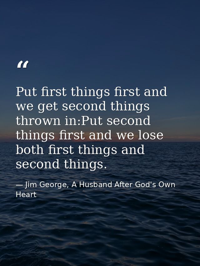 Put first things first and we get second things thrown in:Put second things first and we lose both first things and seco — Jim George, A Husband After God's Own Heart
