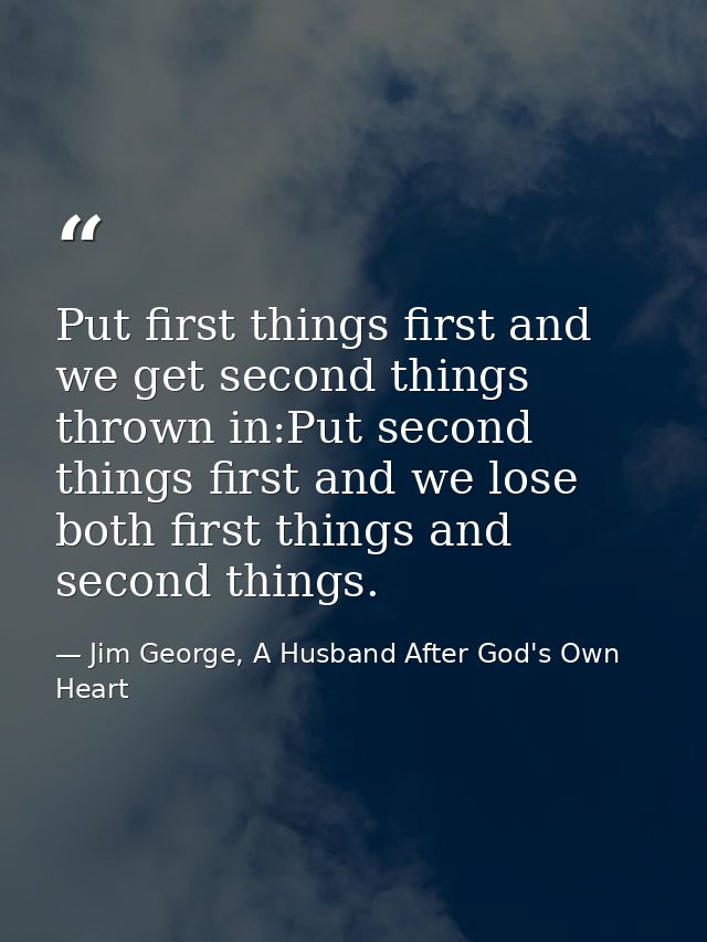 Put first things first and we get second things thrown in:Put second things first and we lose both first things and seco — Jim George, A Husband After God's Own Heart