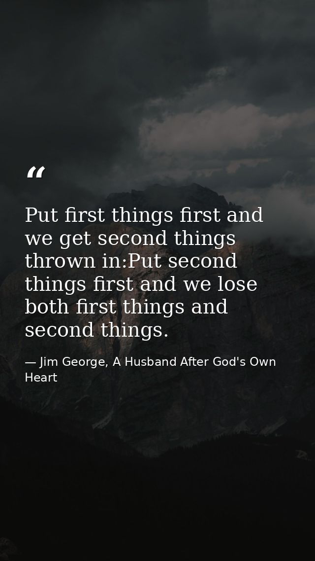 Put first things first and we get second things thrown in:Put second things first and we lose both first things and seco — Jim George, A Husband After God's Own Heart