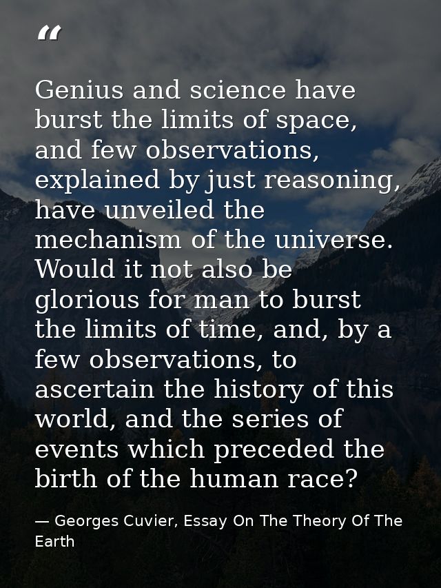 Genius and science have burst the limits of space, and few observations, explained by just reasoning, have unveiled the  — Georges Cuvier, Essay On The Theory Of The Earth