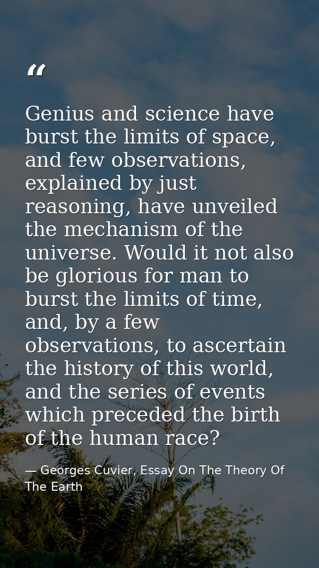 Genius and science have burst the limits of space, and few observations, explained by just reasoning, have unveiled the  — Georges Cuvier, Essay On The Theory Of The Earth
