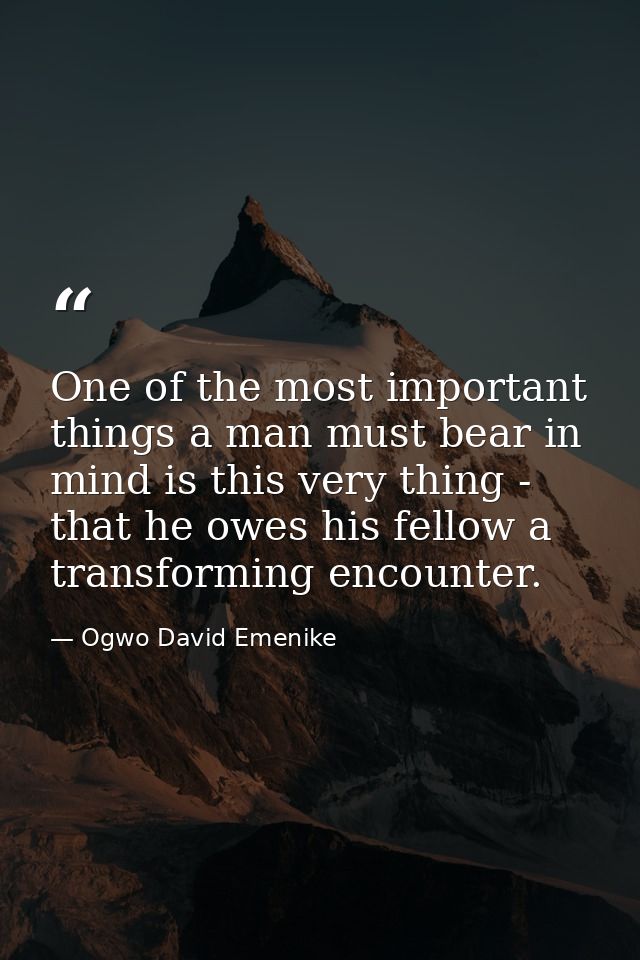 One of the most important things a man must bear in mind is this very thing - that he owes his fellow a transforming enc — Ogwo David Emenike