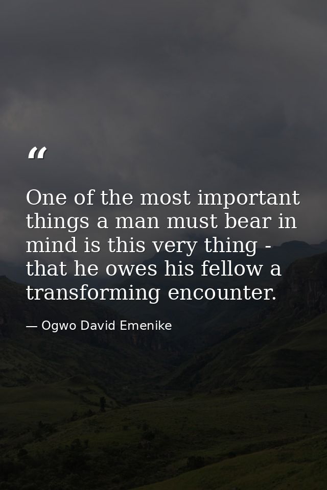 One of the most important things a man must bear in mind is this very thing - that he owes his fellow a transforming enc — Ogwo David Emenike