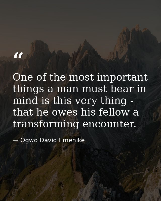 One of the most important things a man must bear in mind is this very thing - that he owes his fellow a transforming enc — Ogwo David Emenike