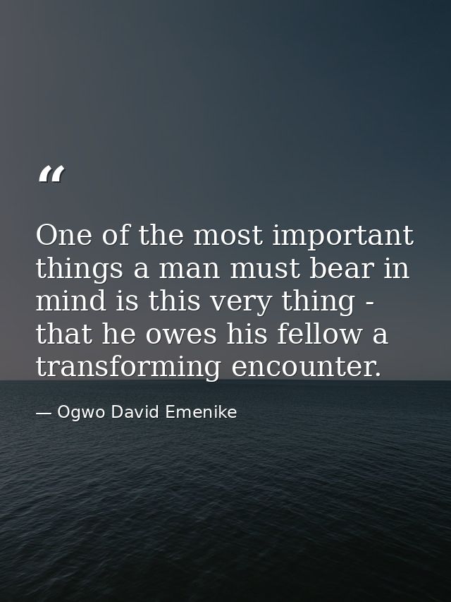 One of the most important things a man must bear in mind is this very thing - that he owes his fellow a transforming enc — Ogwo David Emenike