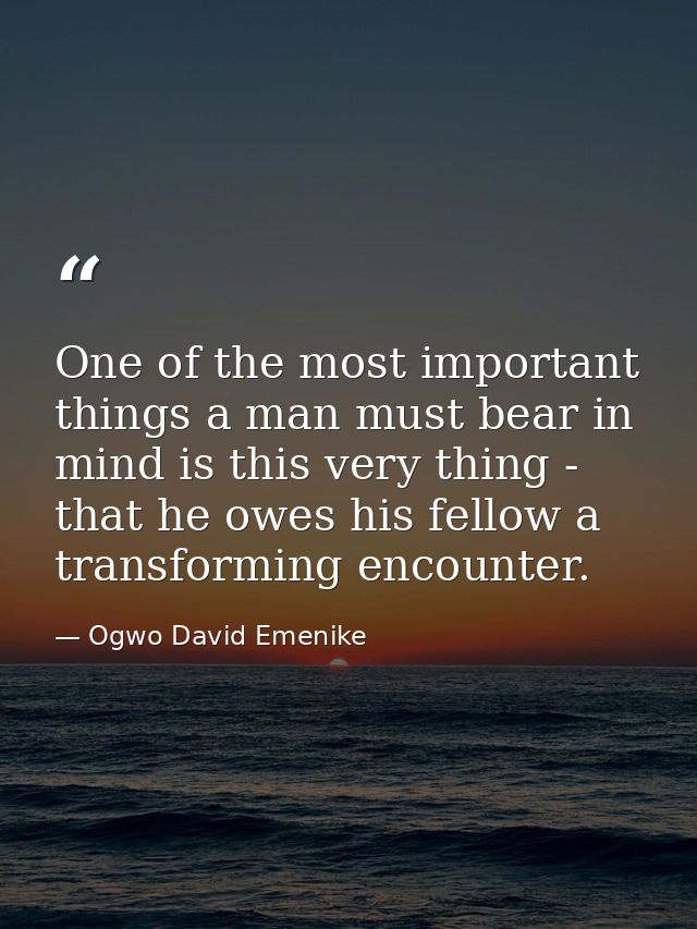 One of the most important things a man must bear in mind is this very thing - that he owes his fellow a transforming enc — Ogwo David Emenike