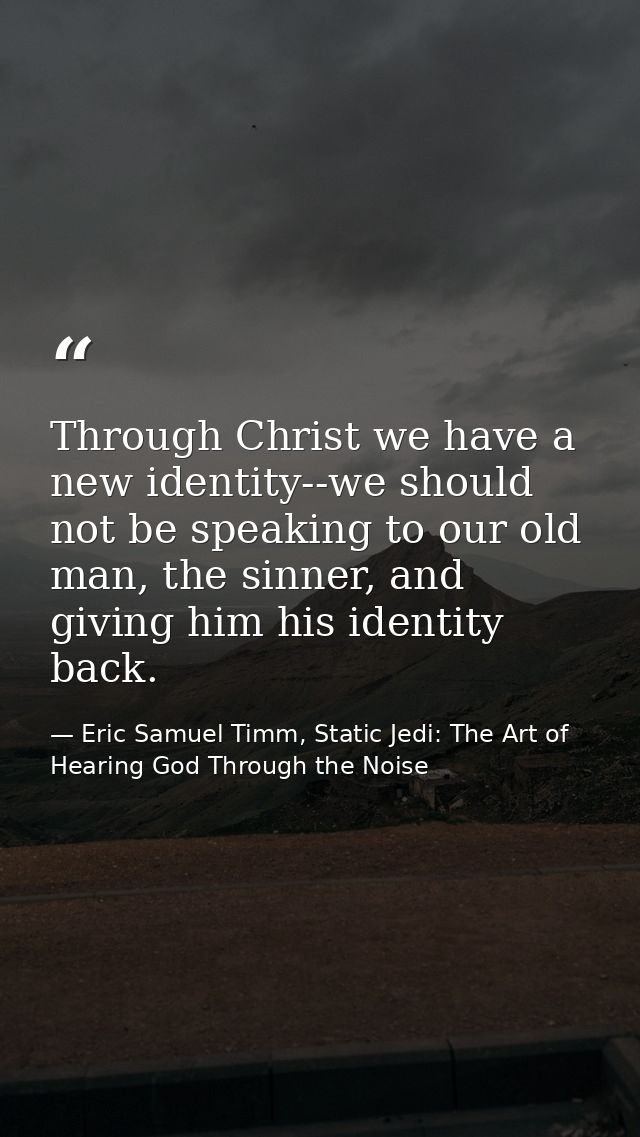 Through Christ we have a new identity--we should not be speaking to our old man, the sinner, and giving him his identity — Eric Samuel Timm, Static Jedi: The Art of Hearing God Through the Noise