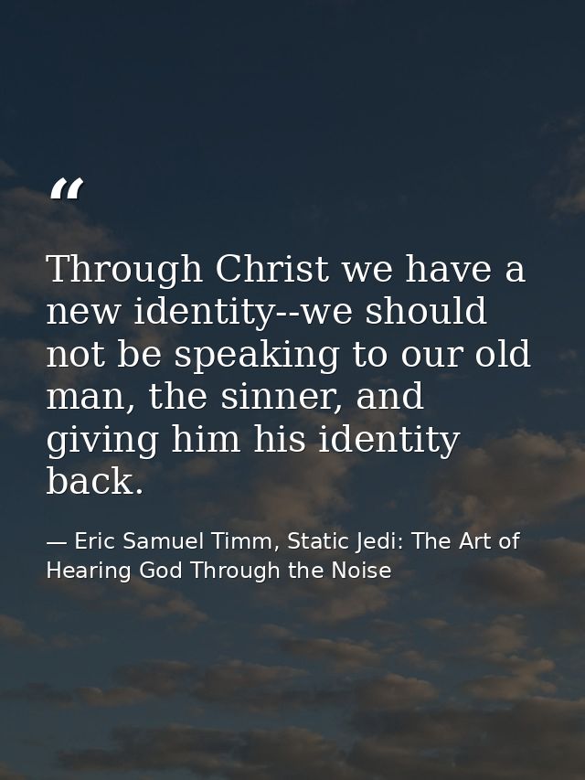 Through Christ we have a new identity--we should not be speaking to our old man, the sinner, and giving him his identity — Eric Samuel Timm, Static Jedi: The Art of Hearing God Through the Noise