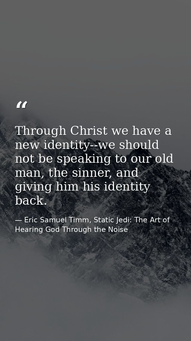 Through Christ we have a new identity--we should not be speaking to our old man, the sinner, and giving him his identity — Eric Samuel Timm, Static Jedi: The Art of Hearing God Through the Noise