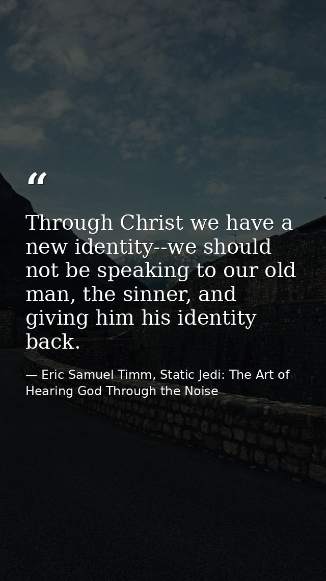 Through Christ we have a new identity--we should not be speaking to our old man, the sinner, and giving him his identity — Eric Samuel Timm, Static Jedi: The Art of Hearing God Through the Noise