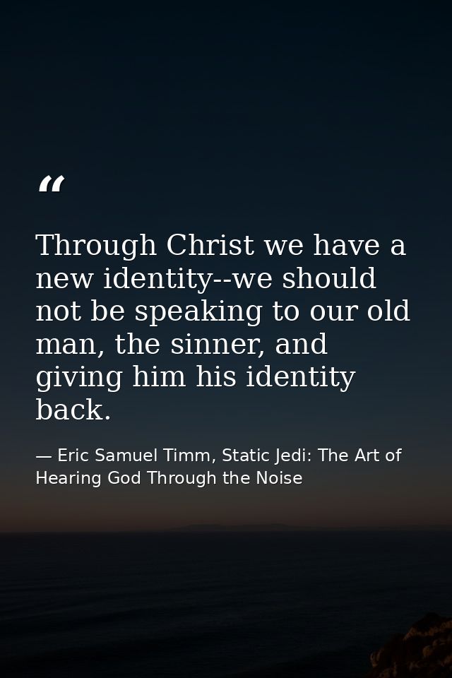 Through Christ we have a new identity--we should not be speaking to our old man, the sinner, and giving him his identity — Eric Samuel Timm, Static Jedi: The Art of Hearing God Through the Noise