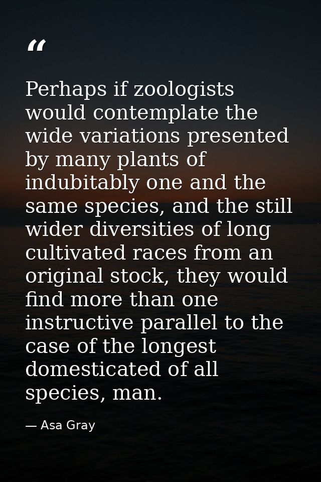 Perhaps if zoologists would contemplate the wide variations presented by many plants of indubitably one and the same spe — Asa Gray