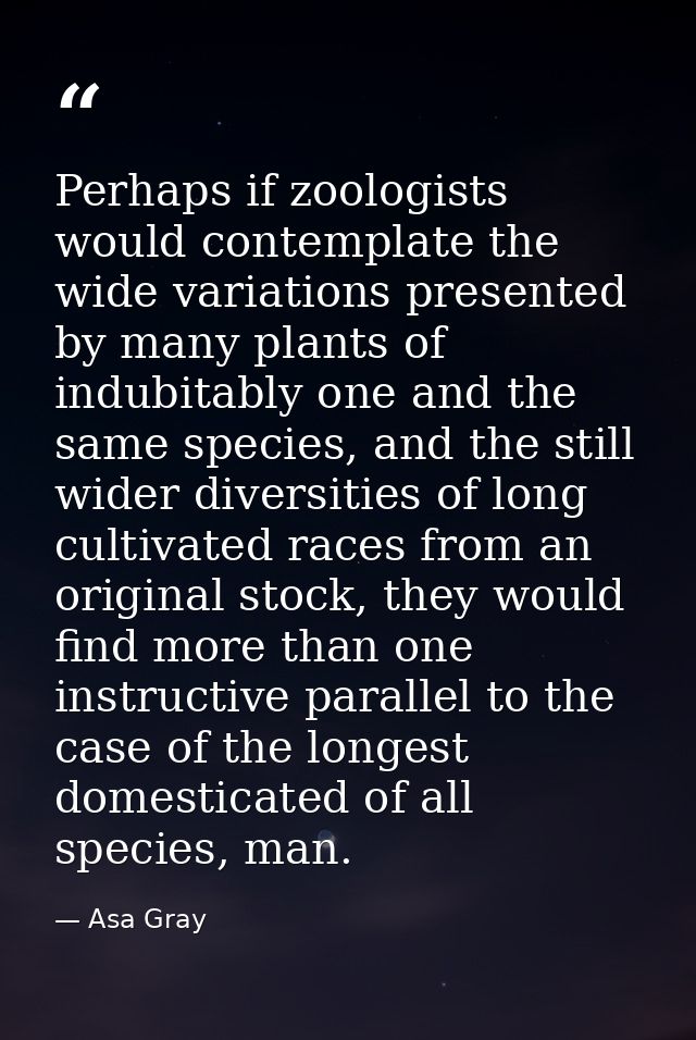 Perhaps if zoologists would contemplate the wide variations presented by many plants of indubitably one and the same spe — Asa Gray