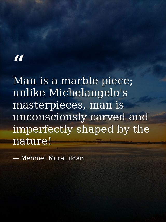 Man is a marble piece; unlike Michelangelo's masterpieces, man is unconsciously carved and imperfectly shaped by the nat — Mehmet Murat ildan