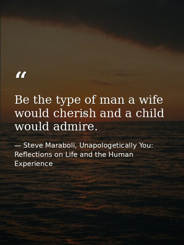 Be the type of man a wife would cherish and a child would admire. — Steve Maraboli, Unapologetically You: Reflections on Life and the Human Experience
