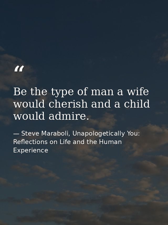 Be the type of man a wife would cherish and a child would admire. — Steve Maraboli, Unapologetically You: Reflections on Life and the Human Experience