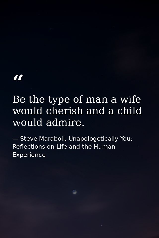 Be the type of man a wife would cherish and a child would admire. — Steve Maraboli, Unapologetically You: Reflections on Life and the Human Experience