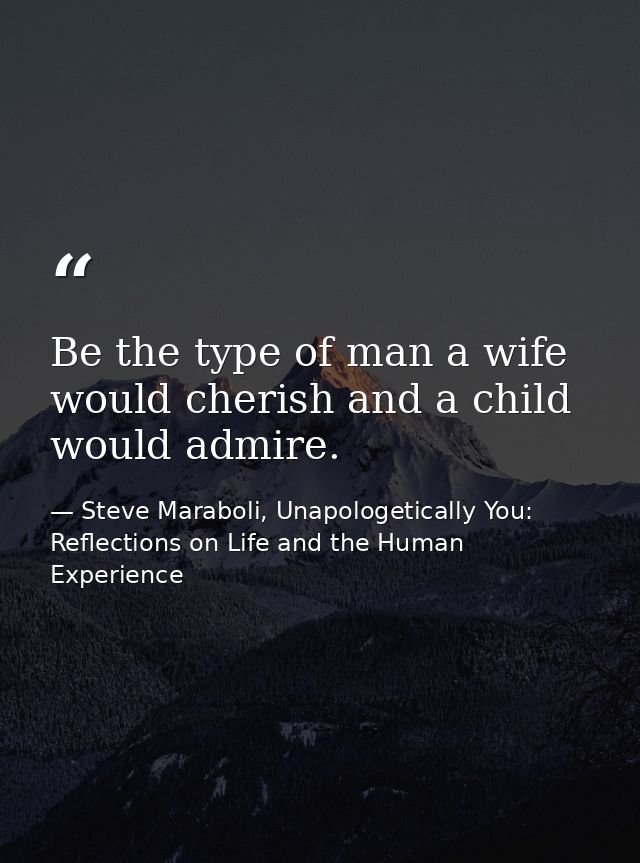 Be the type of man a wife would cherish and a child would admire. — Steve Maraboli, Unapologetically You: Reflections on Life and the Human Experience