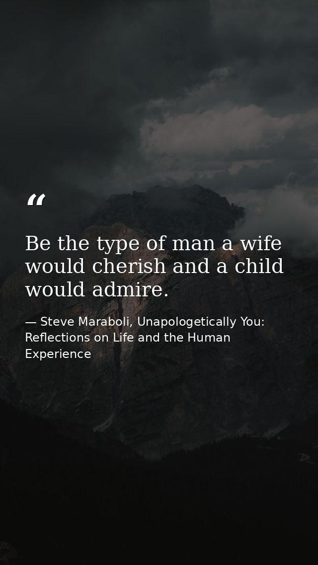 Be the type of man a wife would cherish and a child would admire. — Steve Maraboli, Unapologetically You: Reflections on Life and the Human Experience