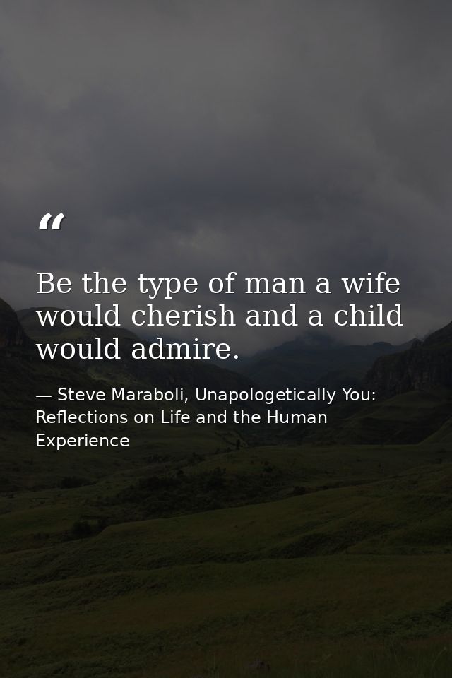 Be the type of man a wife would cherish and a child would admire. — Steve Maraboli, Unapologetically You: Reflections on Life and the Human Experience