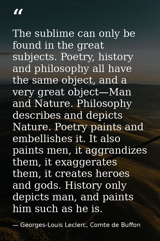 The sublime can only be found in the great subjects. Poetry, history and philosophy all have the same object, and a very — Georges-Louis Leclerc, Comte de Buffon
