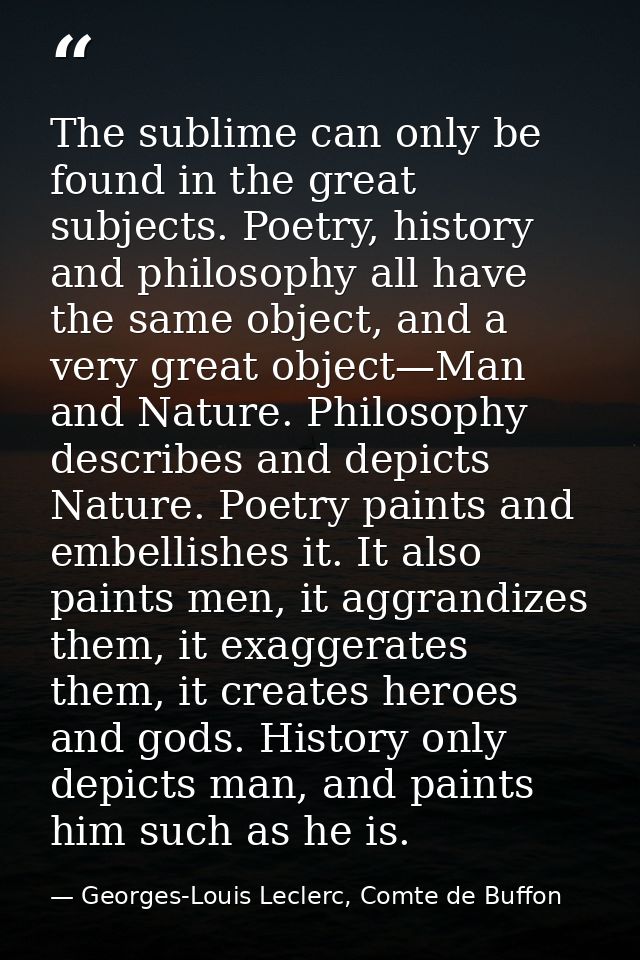 The sublime can only be found in the great subjects. Poetry, history and philosophy all have the same object, and a very — Georges-Louis Leclerc, Comte de Buffon