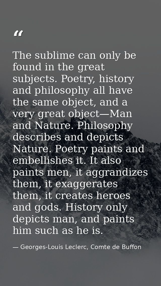 The sublime can only be found in the great subjects. Poetry, history and philosophy all have the same object, and a very — Georges-Louis Leclerc, Comte de Buffon