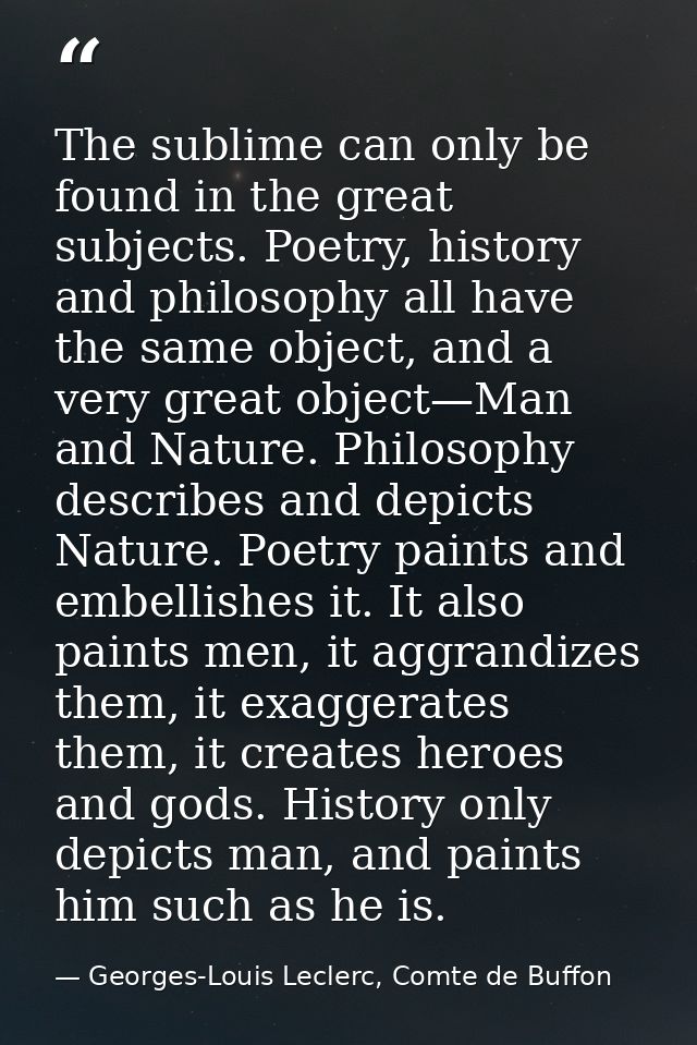 The sublime can only be found in the great subjects. Poetry, history and philosophy all have the same object, and a very — Georges-Louis Leclerc, Comte de Buffon