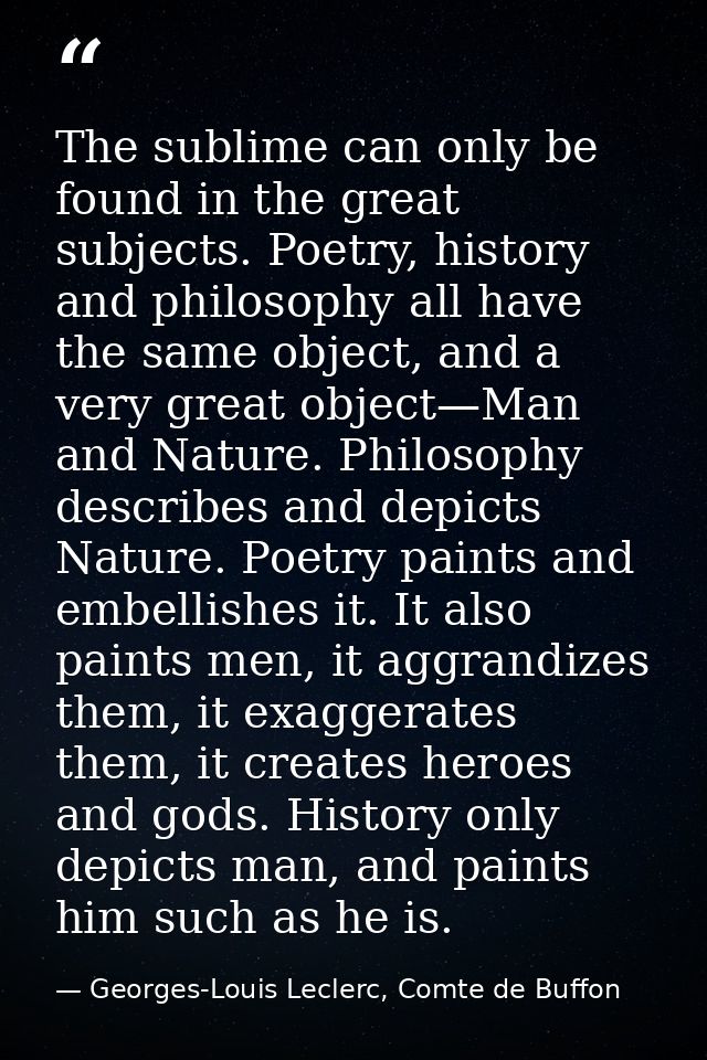 The sublime can only be found in the great subjects. Poetry, history and philosophy all have the same object, and a very — Georges-Louis Leclerc, Comte de Buffon