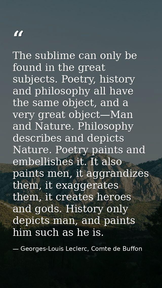 The sublime can only be found in the great subjects. Poetry, history and philosophy all have the same object, and a very — Georges-Louis Leclerc, Comte de Buffon