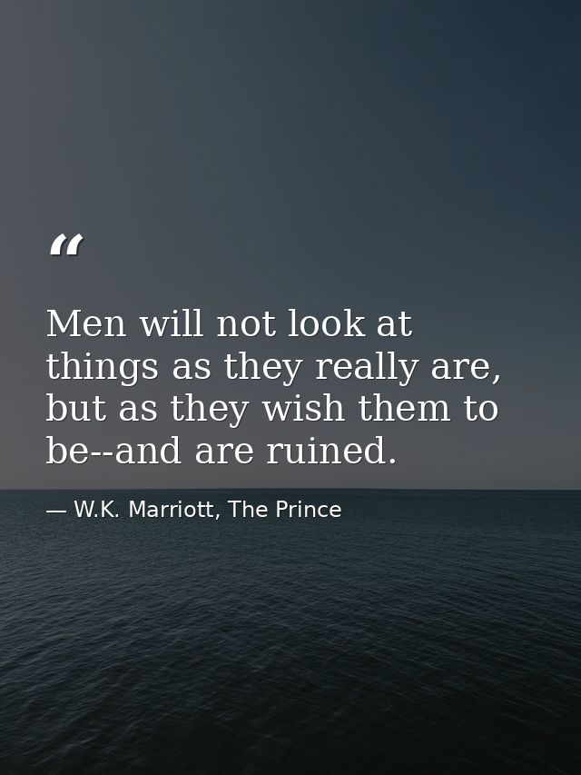 Men will not look at things as they really are, but as they wish them to be--and are ruined. — W.K. Marriott, The Prince