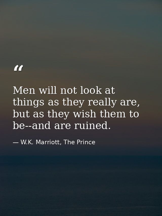 Men will not look at things as they really are, but as they wish them to be--and are ruined. — W.K. Marriott, The Prince