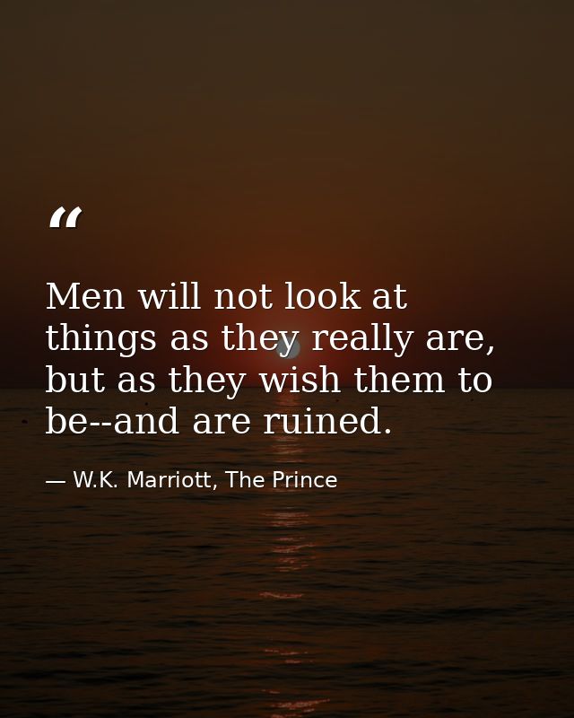 Men will not look at things as they really are, but as they wish them to be--and are ruined. — W.K. Marriott, The Prince